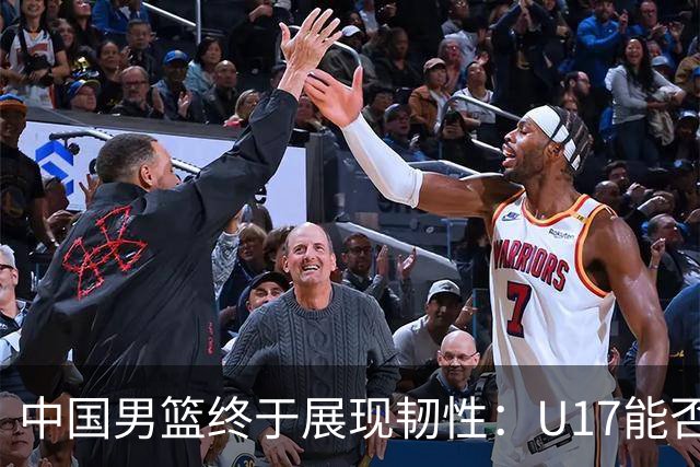 中国男篮终于展现韧性：U17能否挑战欧洲强队，冲击世界杯前9名？