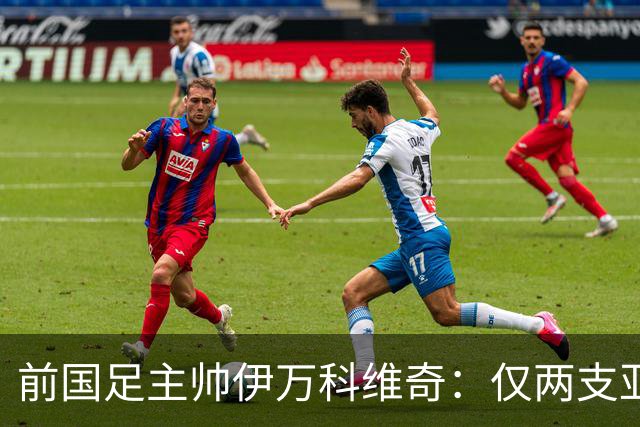 前国足主帅伊万科维奇：仅两支亚足联球队晋级世界杯32强并不意外