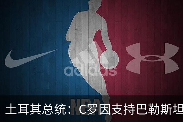 土耳其总统：C罗因支持巴勒斯坦而遭受政治打压