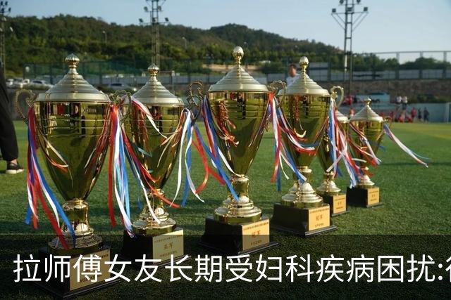 拉师傅女友长期受妇科疾病困扰:很多女性经历这些 治疗方案却很少