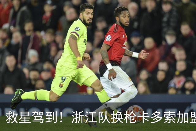 救星驾到！浙江队换枪卡多索加盟在即 无缘K联旧人