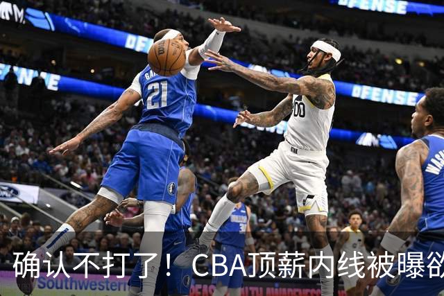 确认不打了！CBA顶薪内线被曝欲离队，加盟广东驰援杜锋成首选？