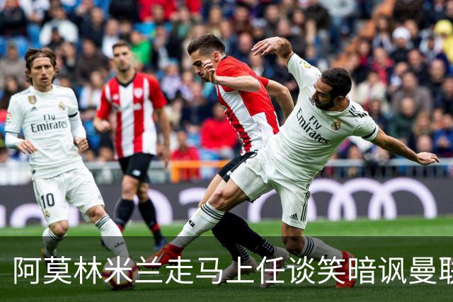 阿莫林米兰走马上任谈笑暗讽曼联，下月倒戈老东家！拉爵怒省1000万