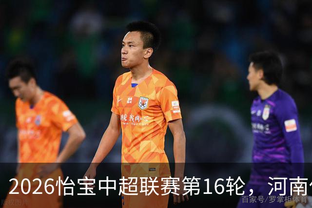 2026怡宝中超联赛第16轮，河南俱乐部彩陶坊1比2上海海港