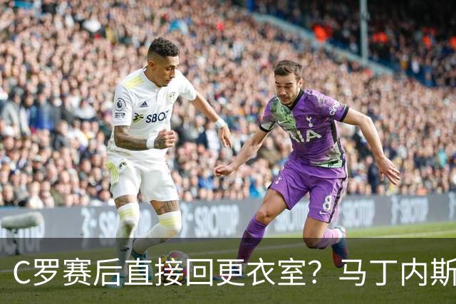 C罗赛后直接回更衣室？马丁内斯：球员们不太确定是需要留在场上